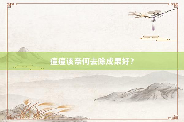 痘痘该奈何去除成果好？