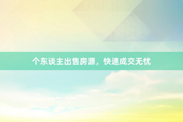 个东谈主出售房源,快速成交无忧